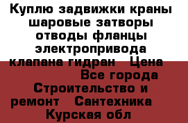 Куплю задвижки краны шаровые затворы отводы фланцы электропривода клапана гидран › Цена ­ 1 500 000 - Все города Строительство и ремонт » Сантехника   . Курская обл.